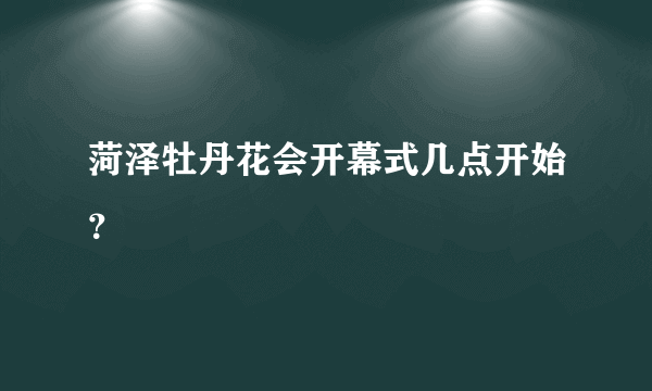 菏泽牡丹花会开幕式几点开始？