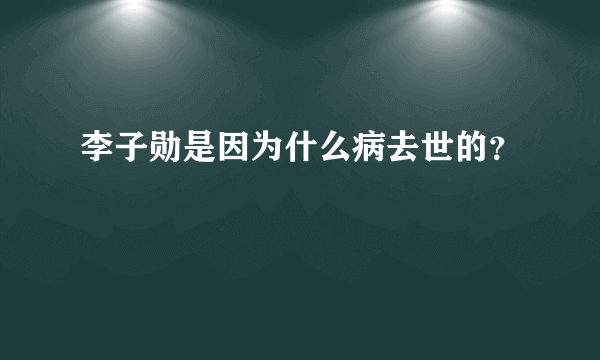 李子勋是因为什么病去世的？