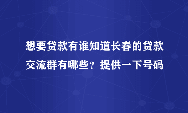 想要贷款有谁知道长春的贷款交流群有哪些？提供一下号码