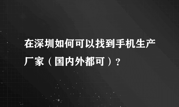 在深圳如何可以找到手机生产厂家（国内外都可）？