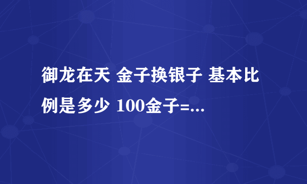 御龙在天 金子换银子 基本比例是多少 100金子=??银子=？？锭