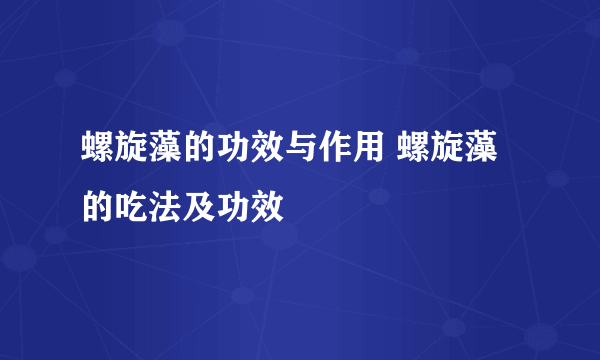 螺旋藻的功效与作用 螺旋藻的吃法及功效