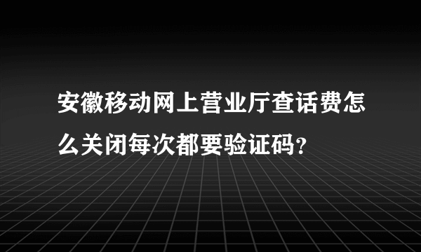 安徽移动网上营业厅查话费怎么关闭每次都要验证码？