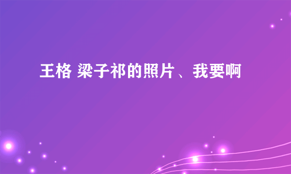 王格 梁子祁的照片、我要啊