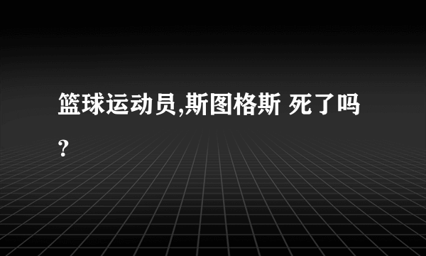 篮球运动员,斯图格斯 死了吗？