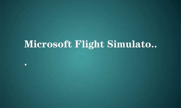 Microsoft Flight Simulator下载很慢，是为什么？