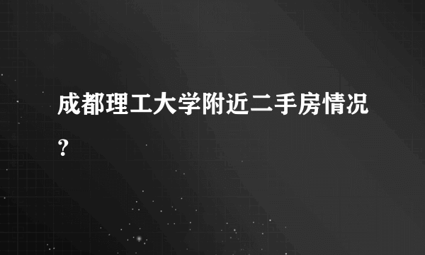 成都理工大学附近二手房情况？
