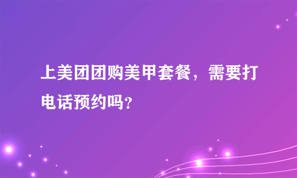 上美团团购美甲套餐，需要打电话预约吗？