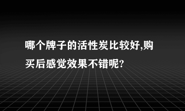 哪个牌子的活性炭比较好,购买后感觉效果不错呢?