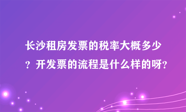 长沙租房发票的税率大概多少？开发票的流程是什么样的呀？