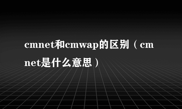 cmnet和cmwap的区别（cmnet是什么意思）