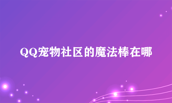 QQ宠物社区的魔法棒在哪