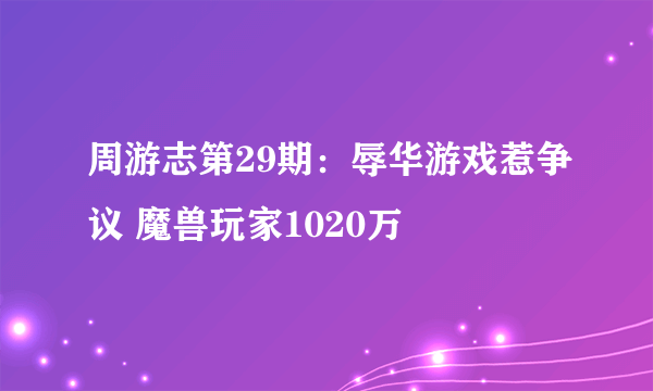 周游志第29期：辱华游戏惹争议 魔兽玩家1020万