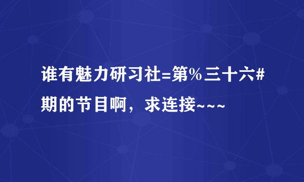 谁有魅力研习社=第%三十六#期的节目啊，求连接~~~