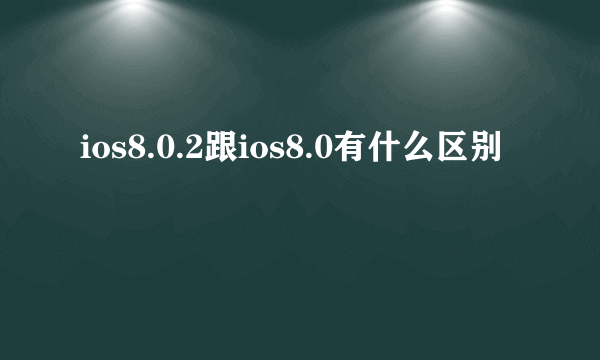 ios8.0.2跟ios8.0有什么区别