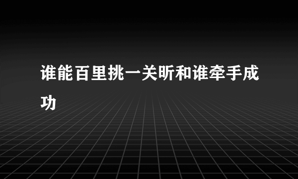 谁能百里挑一关昕和谁牵手成功