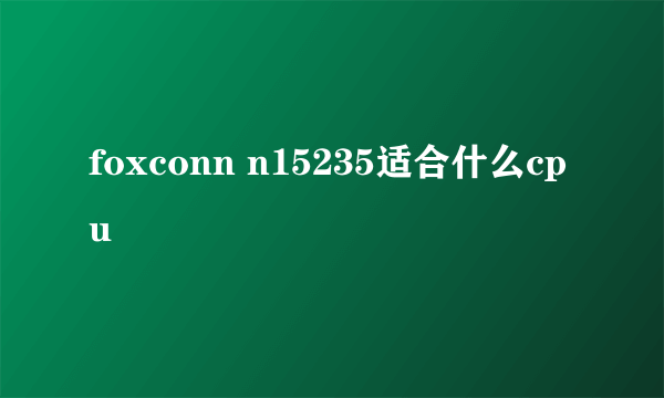 foxconn n15235适合什么cpu