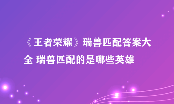 《王者荣耀》瑞兽匹配答案大全 瑞兽匹配的是哪些英雄