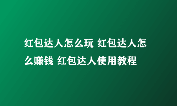 红包达人怎么玩 红包达人怎么赚钱 红包达人使用教程
