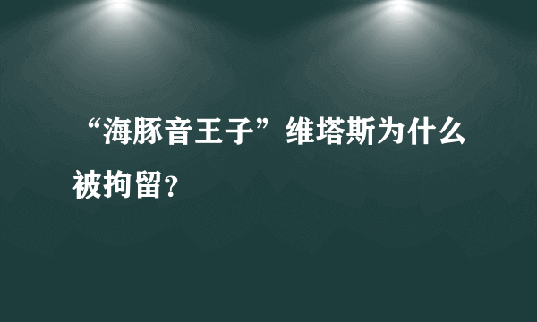 “海豚音王子”维塔斯为什么被拘留？