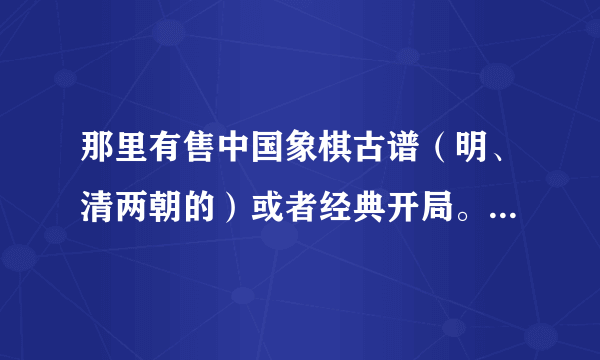 那里有售中国象棋古谱（明、清两朝的）或者经典开局。多谢各位大师指点！