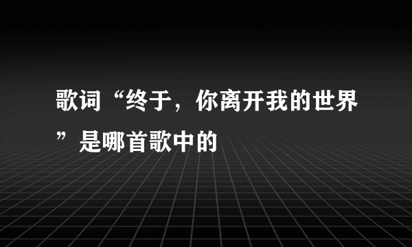 歌词“终于，你离开我的世界”是哪首歌中的