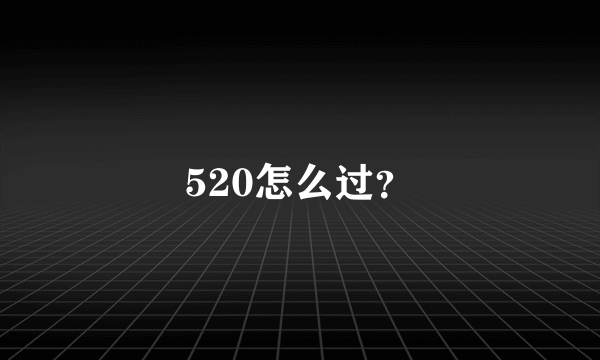520怎么过？