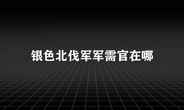 银色北伐军军需官在哪