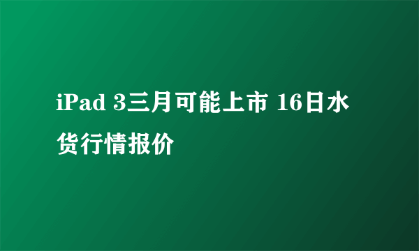 iPad 3三月可能上市 16日水货行情报价