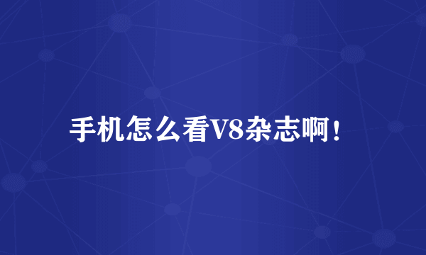 手机怎么看V8杂志啊！