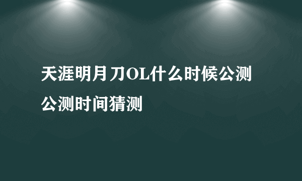 天涯明月刀OL什么时候公测 公测时间猜测