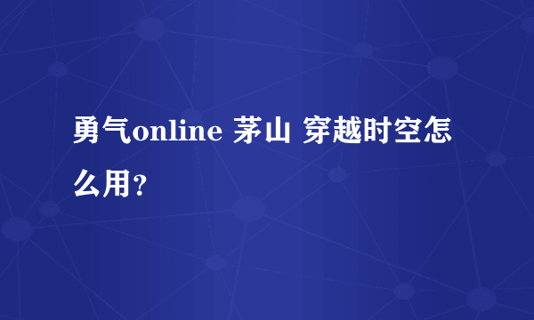 勇气online 茅山 穿越时空怎么用？