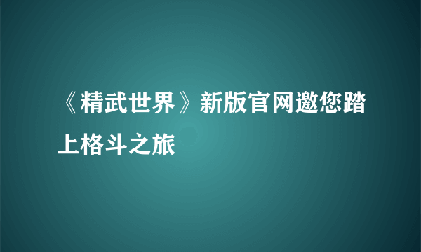 《精武世界》新版官网邀您踏上格斗之旅