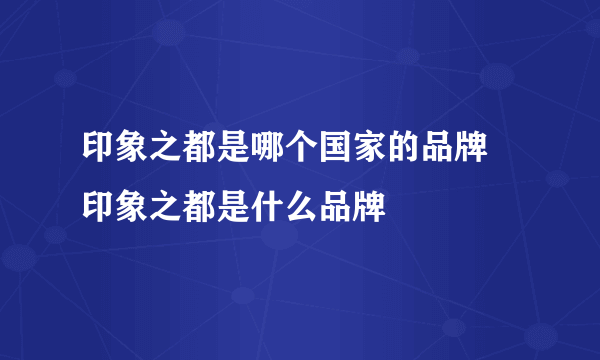 印象之都是哪个国家的品牌 印象之都是什么品牌