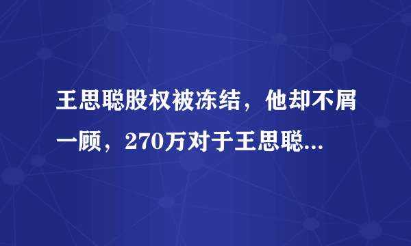 王思聪股权被冻结，他却不屑一顾，270万对于王思聪来说是个什么概念？