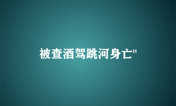 被查酒驾跳河身亡