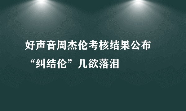 好声音周杰伦考核结果公布   “纠结伦”几欲落泪