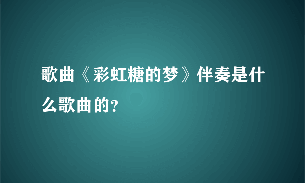 歌曲《彩虹糖的梦》伴奏是什么歌曲的？