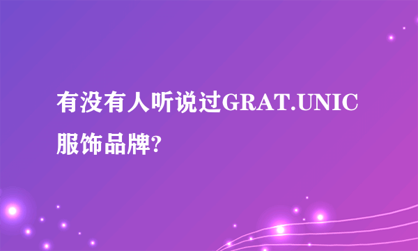 有没有人听说过GRAT.UNIC服饰品牌?