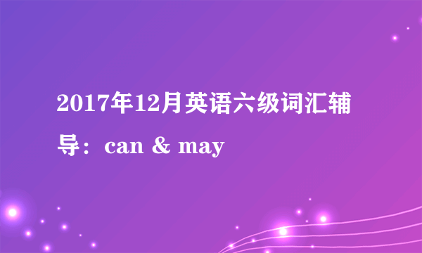 2017年12月英语六级词汇辅导：can & may