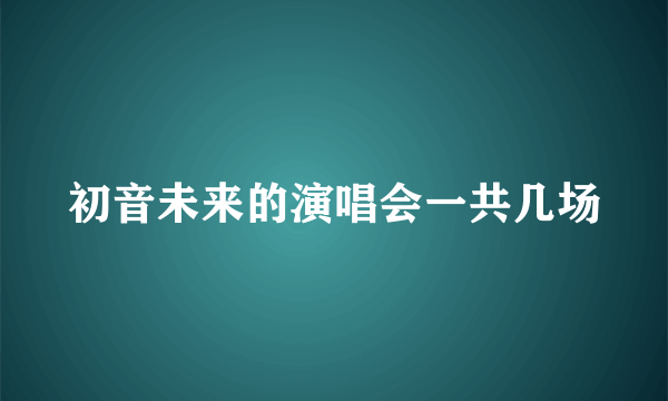 初音未来的演唱会一共几场