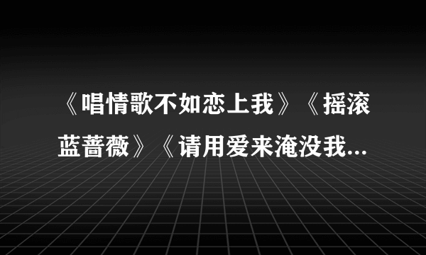 《唱情歌不如恋上我》《摇滚蓝蔷薇》《请用爱来淹没我》《沉溺爱歌》《爱俺》之间的关系