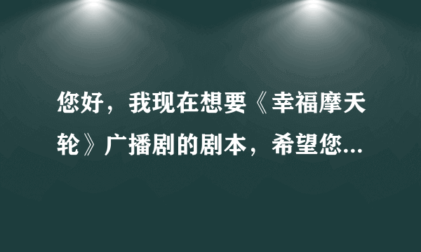 您好，我现在想要《幸福摩天轮》广播剧的剧本，希望您发给我，谢谢！