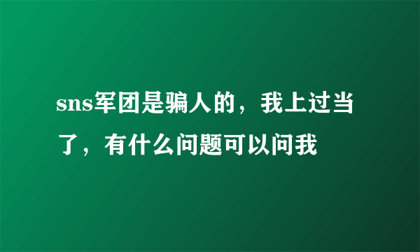 sns军团是骗人的，我上过当了，有什么问题可以问我