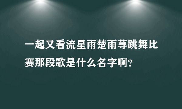一起又看流星雨楚雨荨跳舞比赛那段歌是什么名字啊？