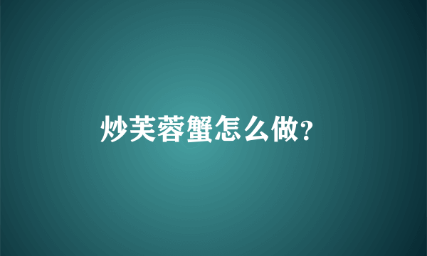 炒芙蓉蟹怎么做？