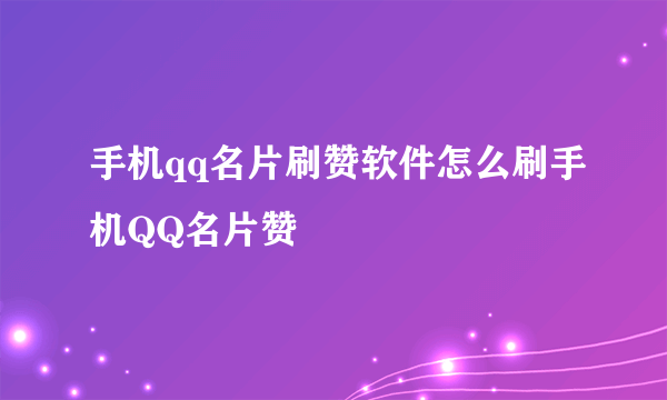 手机qq名片刷赞软件怎么刷手机QQ名片赞