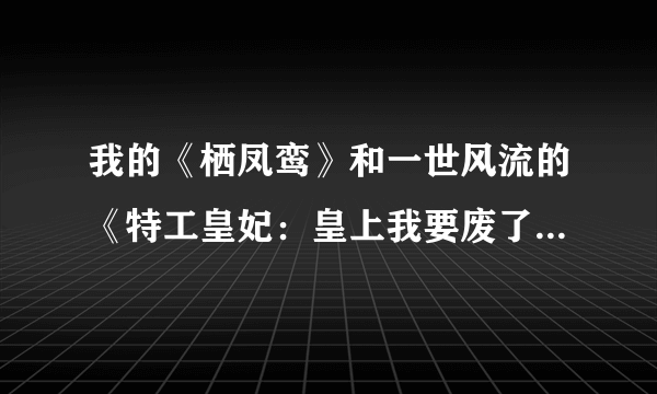 我的《栖凤鸾》和一世风流的《特工皇妃：皇上我要废了你》相同，读者看了，会不会起疑心啊？
