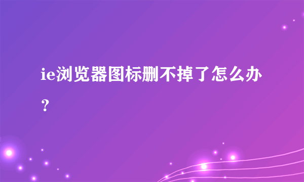 ie浏览器图标删不掉了怎么办？