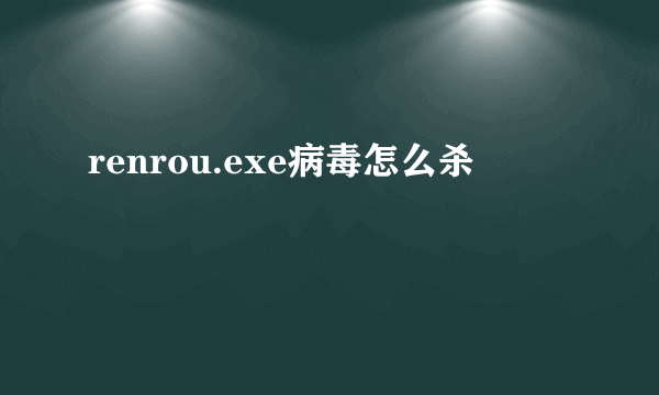 renrou.exe病毒怎么杀